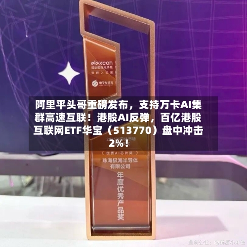 阿里平头哥重磅发布	，支持万卡AI集群高速互联！港股AI反弹，百亿港股互联网ETF华宝（513770）盘中冲击2%！-第2张图片