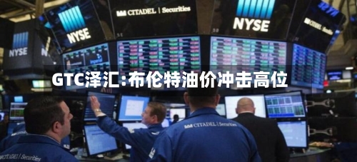 GTC泽汇:布伦特油价冲击高位-第1张图片