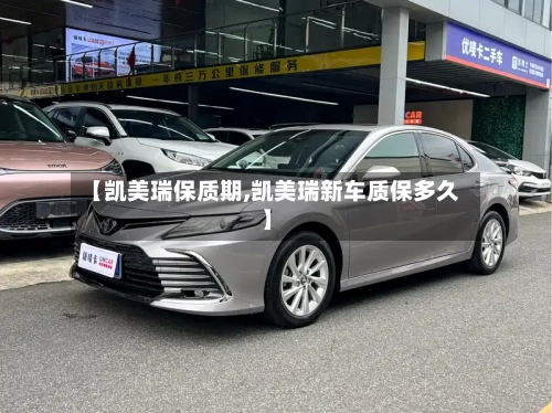 【凯美瑞保质期,凯美瑞新车质保多久】-第3张图片