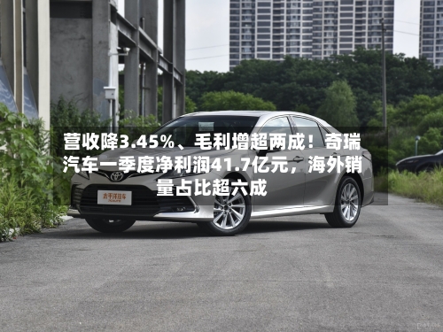 营收降3.45%、毛利增超两成！奇瑞汽车一季度净利润41.7亿元，海外销量占比超六成-第1张图片