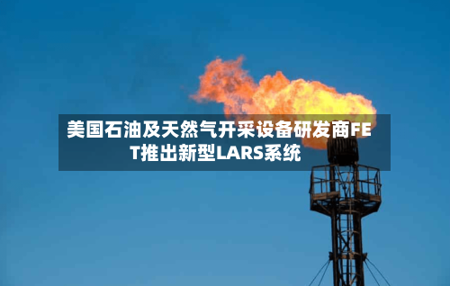 美国石油及天然气开采设备研发商FET推出新型LARS系统-第2张图片
