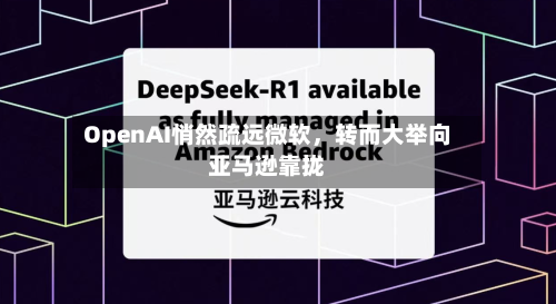 OpenAI悄然疏远微软	，转而大举向亚马逊靠拢-第1张图片