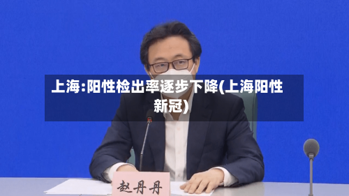 上海:阳性检出率逐步下降(上海阳性新冠)-第3张图片