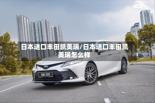 日本进口丰田凯美瑞/日本进口丰田凯美瑞怎么样-第1张图片
