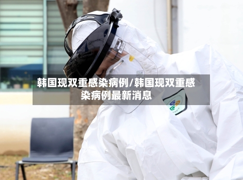 韩国现双重感染病例/韩国现双重感染病例最新消息-第1张图片