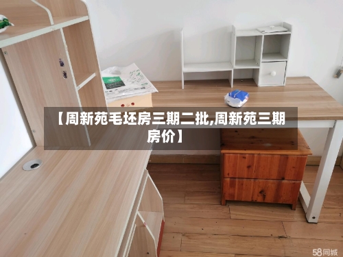 【周新苑毛坯房三期二批,周新苑三期房价】-第2张图片