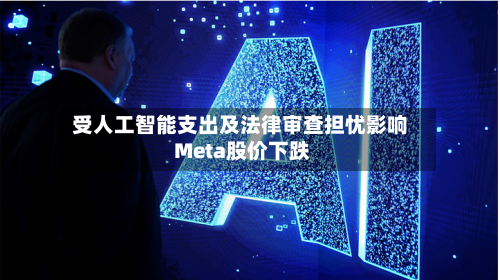 受人工智能支出及法律审查担忧影响 Meta股价下跌-第2张图片