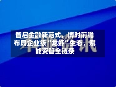 智启金融新范式，博时前瞻布局企业级“龙虾”生态，赋能资管全链条-第1张图片