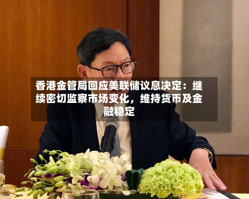 香港金管局回应美联储议息决定：继续密切监察市场变化，维持货币及金融稳定-第1张图片