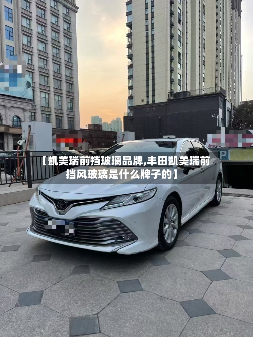 【凯美瑞前挡玻璃品牌,丰田凯美瑞前挡风玻璃是什么牌子的】-第1张图片