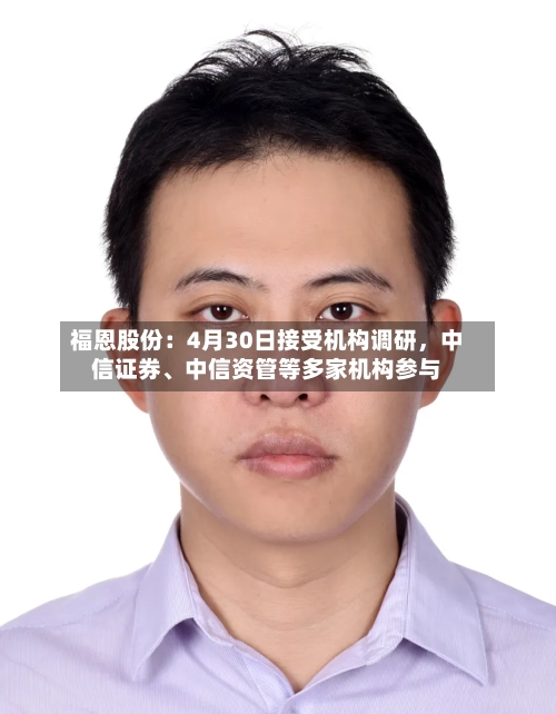 福恩股份：4月30日接受机构调研，中信证券、中信资管等多家机构参与-第1张图片