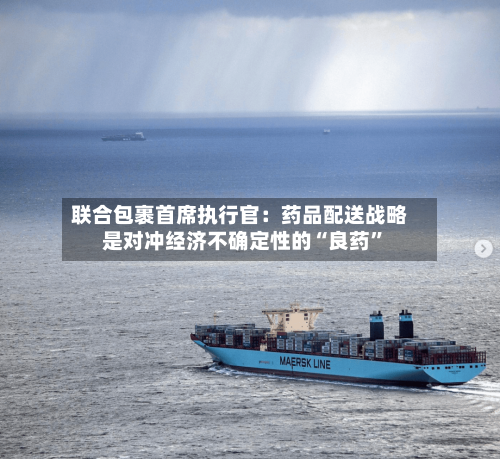 联合包裹首席执行官：药品配送战略是对冲经济不确定性的“良药”-第3张图片