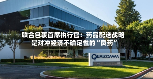 联合包裹首席执行官：药品配送战略是对冲经济不确定性的“良药”-第2张图片