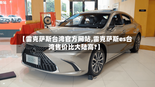 【雷克萨斯台湾官方网站,雷克萨斯es台湾售价比大陆高?】-第3张图片