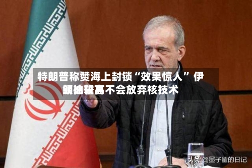 特朗普称赞海上封锁“效果惊人	” 伊朗比较高领袖誓言不会放弃核技术-第3张图片