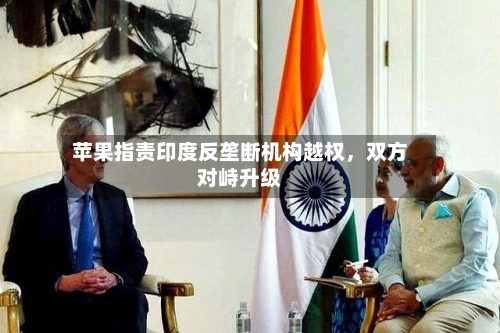 苹果指责印度反垄断机构越权，双方对峙升级-第1张图片