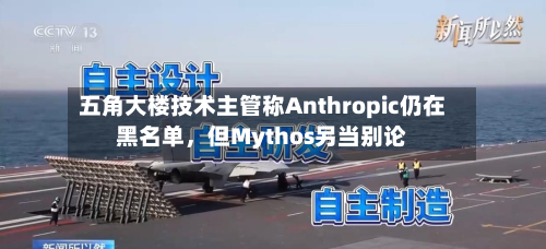 五角大楼技术主管称Anthropic仍在黑名单，但Mythos另当别论-第1张图片