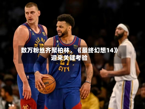 数万粉丝齐聚柏林	，《最终幻想14》迎来关键考验-第3张图片