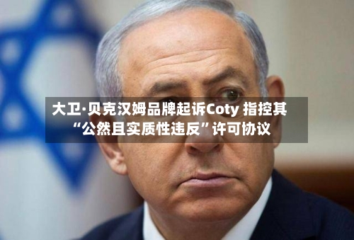 大卫·贝克汉姆品牌起诉Coty 指控其“公然且实质性违反”许可协议-第1张图片