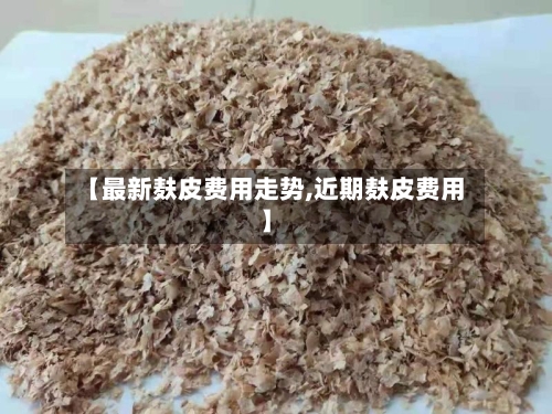 【最新麸皮费用走势,近期麸皮费用】-第2张图片