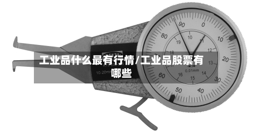 工业品什么最有行情/工业品股票有哪些-第1张图片