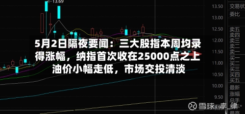 5月2日隔夜要闻：三大股指本周均录得涨幅，纳指首次收在25000点之上 油价小幅走低	，市场交投清淡-第1张图片
