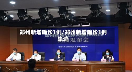 郑州新增确诊1例/郑州新增确诊1例轨迹-第2张图片