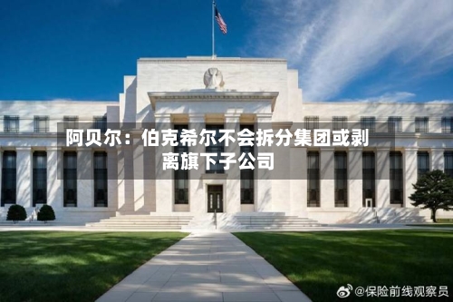 阿贝尔：伯克希尔不会拆分集团或剥离旗下子公司-第3张图片