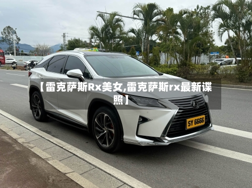 【雷克萨斯Rx美女,雷克萨斯rx最新谍照】-第1张图片