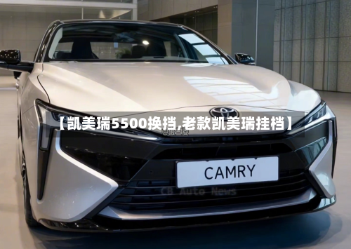 【凯美瑞5500换挡,老款凯美瑞挂档】-第2张图片