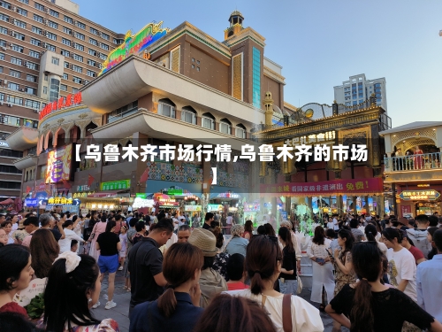 【乌鲁木齐市场行情,乌鲁木齐的市场】-第2张图片