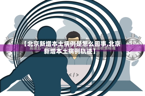 【北京新增本土病例是怎么回事,北京新增本土病例轨迹】-第1张图片