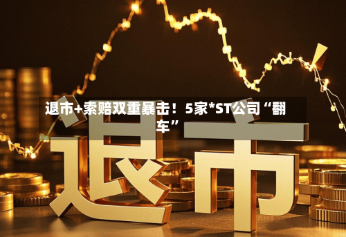 退市+索赔双重暴击！5家*ST公司“翻车”-第1张图片