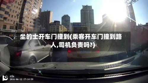 坐的士开车门撞到(乘客开车门撞到路人,司机负责吗?)-第2张图片