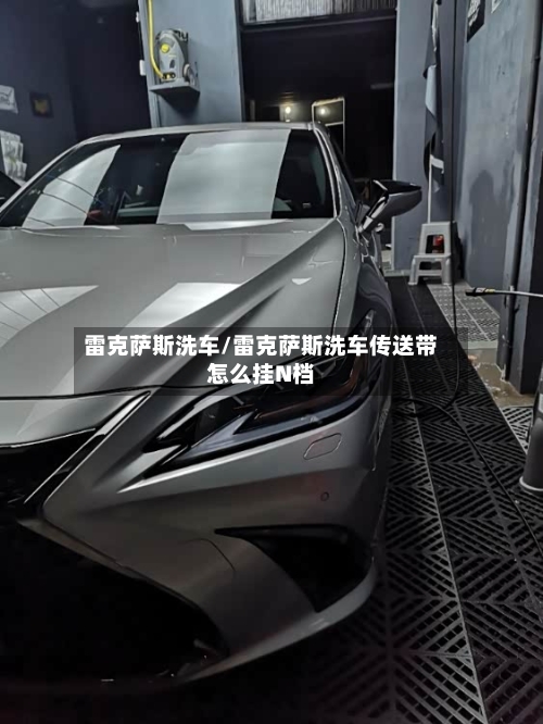 雷克萨斯洗车/雷克萨斯洗车传送带怎么挂N档-第1张图片