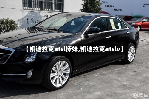 【凯迪拉克atsl撩妹,凯迪拉克atslv】-第3张图片