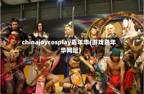 chinajoycosplay嘉年华(游戏嘉年华网址)-第1张图片