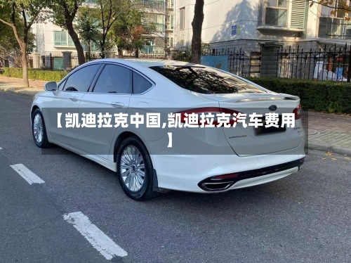 【凯迪拉克中国,凯迪拉克汽车费用】-第1张图片