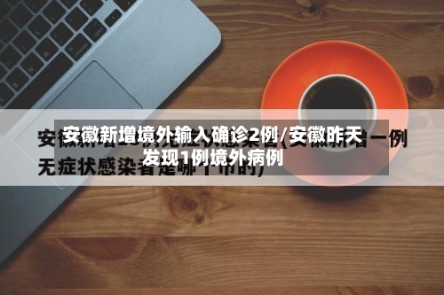 安徽新增境外输入确诊2例/安徽昨天发现1例境外病例-第1张图片