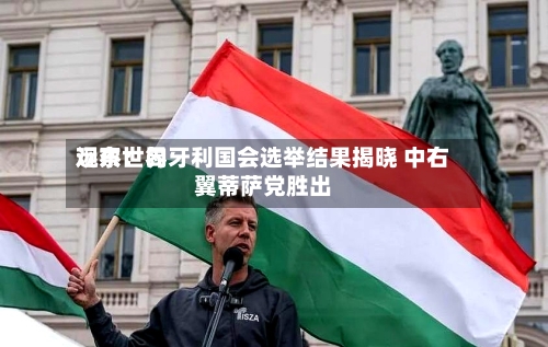 远东世界观察：匈牙利国会选举结果揭晓 中右翼蒂萨党胜出-第1张图片