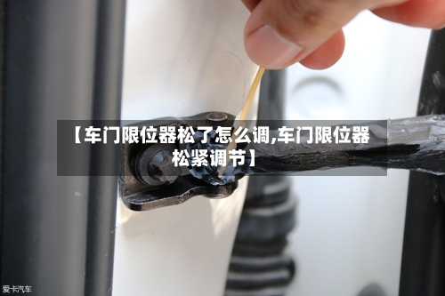 【车门限位器松了怎么调,车门限位器松紧调节】-第3张图片
