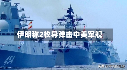伊朗称2枚导弹击中美军舰-第3张图片
