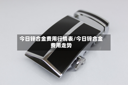 今日锌合金费用行情表/今日锌合金费用走势-第2张图片
