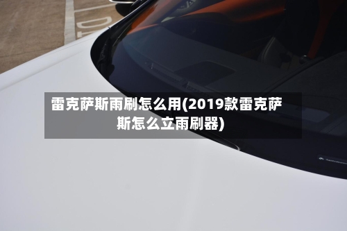 雷克萨斯雨刷怎么用(2019款雷克萨斯怎么立雨刷器)-第3张图片