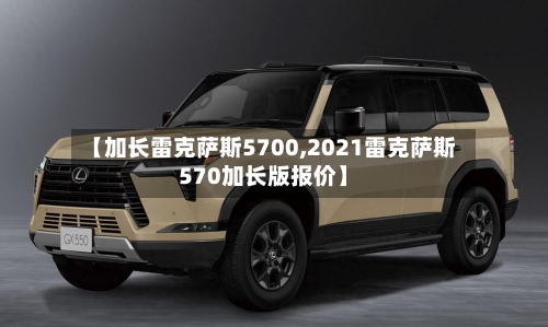 【加长雷克萨斯5700,2021雷克萨斯570加长版报价】-第1张图片