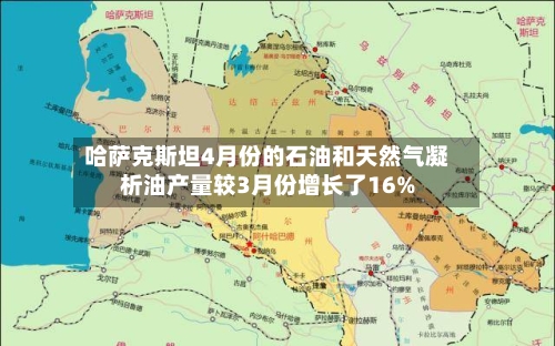 哈萨克斯坦4月份的石油和天然气凝析油产量较3月份增长了16%-第2张图片
