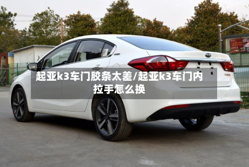 起亚k3车门胶条太差/起亚k3车门内拉手怎么换-第1张图片
