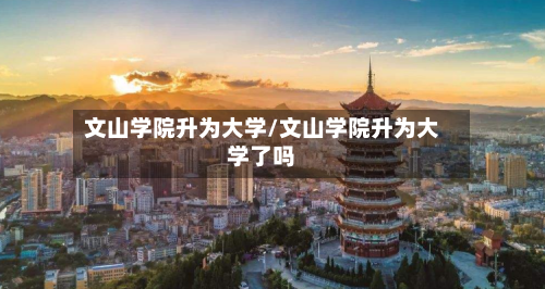 文山学院升为大学/文山学院升为大学了吗-第1张图片