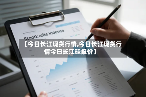 【今日长江现货行情,今日长江现货行情今日长江硅报价】-第1张图片