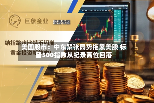 美国股市：中东紧张局势拖累美股 标普500指数从纪录高位回落-第2张图片